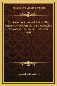Six Sermons Preached Before the University of Oxford, in St. Mary's Church in the Years, 1837-1839 (1848)