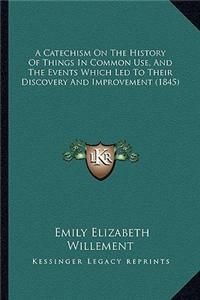 A Catechism On The History Of Things In Common Use, And The Events Which Led To Their Discovery And Improvement (1845)