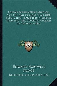 Boston Events A Brief Mention And The Date Of More Than 5,000 Events That Transpired In Boston From 1630-1880, Covering A Period Of 250 Years (1886)
