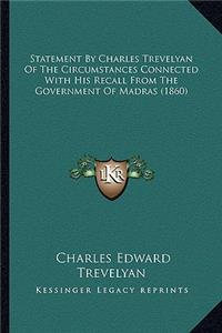 Statement By Charles Trevelyan Of The Circumstances Connected With His Recall From The Government Of Madras (1860)