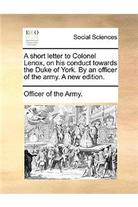 A Short Letter to Colonel Lenox, on His Conduct Towards the Duke of York. by an Officer of the Army. a New Edition.