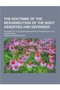 The Doctrine of the Resurrection of the Body Asserted and Defended; In Answer to the Exceptions Recently Presented by REV. George Bush