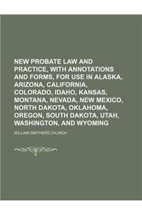 New Probate Law and Practice, with Annotations and Forms, for Use in Alaska, Arizona, California, Colorado, Idaho, Kansas, Montana, Nevada, New Mexico