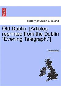 Old Dublin. [Articles Reprinted from the Dublin Evening Telegraph.]
