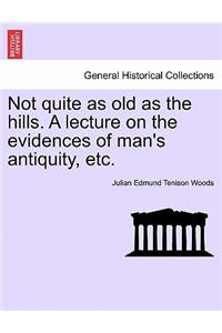 Not Quite as Old as the Hills. a Lecture on the Evidences of Man's Antiquity, Etc.