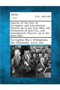 Charter of the City of Covington, and Amendments Thereto Up to the Year 1864, and Ordinances of Said City, and Amendments Thereto, Up to the Same Date.