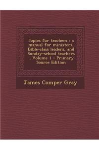 Topics for Teachers: A Manual for Ministers, Bible-Class Leaders, and Sunday-School Teachers .. Volume 1