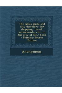 The Ladies Guide and City Directory for Shopping, Travel, Amusements, Etc., in the City of New York