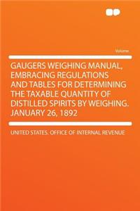 Gaugers Weighing Manual, Embracing Regulations and Tables for Determining the Taxable Quantity of Distilled Spirits by Weighing. January 26, 1892