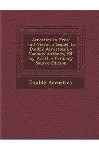 Acrostics in Prose and Verse, a Sequel to Double Acrostics by Various Authors, Ed. by A.E.H. - Primary Source Edition
