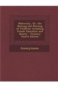 Maternity, Or, the Bearing and Nursing of Children: Including Female Education and Beauty - Primary Source Edition