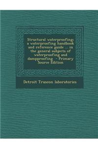 Structural Waterproofing; A Waterproofing Handbook and Reference Guide ... in the General Subjects of Waterproofing and Dampproofing - Primary Source