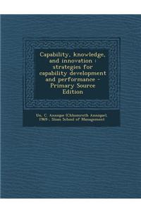 Capability, Knowledge, and Innovation: Strategies for Capability Development and Performance - Primary Source Edition
