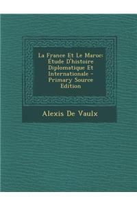 La France Et Le Maroc: Etude D'Histoire Diplomatique Et Internationale - Primary Source Edition