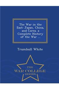 The War in the East: Japan, China, and Corea. a Complete History of the War ... - War College Series