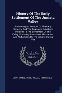 History Of The Early Settlement Of The Juniata Valley: Embracing An Account Of The Early Pioneers, And The Trials And Privations Incident To The Settlement Of The Valley, Predatory Incursions, Massacres,