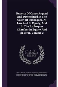 Reports of Cases Argued and Determined in the Court of Exchequer, at Law and in Equity, and in the Exchequer Chamber in Equity and in Error, Volume 3