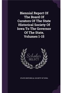 Biennial Report of the Board of Curators of the State Historical Society of Iowa to the Governor of the State, Volumes 1-15