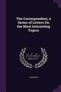 Correspondent, a Series of Letters On the Most Interesting Topics