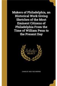 Makers of Philadelphia, an Historical Work Giving Sketches of the Most Eminent Citizens of Philadelphia From the Time of William Penn to the Present Day