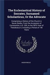 The Ecclesiastical History of Socrates, Surnamed Scholasticus, or the Advocate