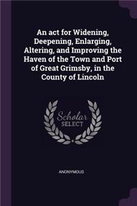 An ACT for Widening, Deepening, Enlarging, Altering, and Improving the Haven of the Town and Port of Great Grimsby, in the County of Lincoln