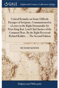 Critical Remarks on Some Difficult Passages of Scripture, Communicated in a Letter to the Right Honourable Sir Peter King Knt. Lord Chief Justice of the Common Pleas. by the Right Reverend Richard Kidder, ... the Second Edition