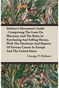 Delisser's Horseman's Guide - Comprising the Laws on Warranty and the Rules in Purchasing and Selling Horses, with the Decisions and Reports of Various Courts in Europe and the United States