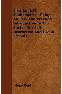 First Book Of Mathematics - Being An Easy And Practical Introduction to The Study - For Self-Instruction And Use In Schools