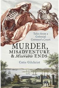 Murder, Misadventure and Miserable Ends: Tales from a Colonial Coroner'scourt