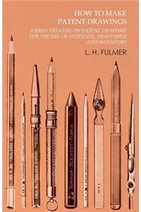 How to Make Patent Drawings - A Brief Treatise on Patent Drafting for the Use of Students, Draftsmen and Inventors