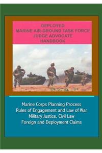 Deployed Marine Air-Ground Task Force Judge Advocate Handbook - Marine Corps Planning Process, Rules of Engagement and Law of War, Military Justice, Civil Law, Foreign and Deployment Claims