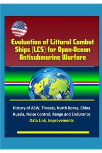 Evaluation of Littoral Combat Ships (LCS) for Open-Ocean Antisubmarine Warfare - History of ASW, Threats, North Korea, China, Russia, Noise Control, Range and Endurance, Data Link, Improvements