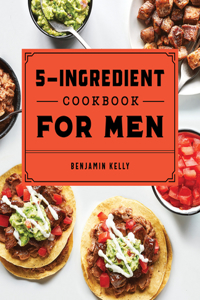 5-Ingredient Cookbook for Men: 115 Recipes for Men with Big Appetites and Little Time