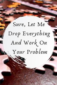 Sure, Let Me Drop Everything and Work On Your Problem.