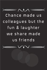 Chance made us colleagues but the fun & laughter we share made us friends