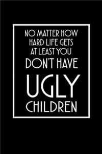 No Matter How Hard Life Gets At Least You Don't Have Ugly Children