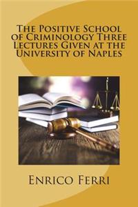 The Positive School of Criminology Three Lectures Given at the University of Naples