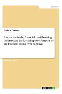 Innovation in the financial retail banking industry. Are banks taking over Fintechs or are Fintechs taking over banking?