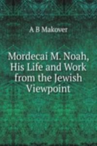 Mordecai M. Noah, His Life and Work from the Jewish Viewpoint