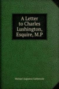 Letter to Charles Lushington, Esquire, M.P.