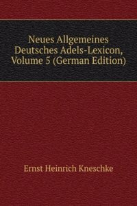 Neues Allgemeines Deutsches Adels-Lexicon, Volume 5 (German Edition)