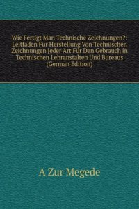 Wie Fertigt Man Technische Zeichnungen?: Leitfaden Fur Herstellung Von Technischen Zeichnungen Jeder Art Fur Den Gebrauch in Technischen Lehranstalten Und Bureaus  (German Edition)