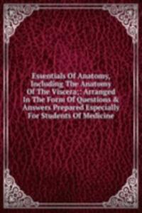 Essentials Of Anatomy, Including The Anatomy Of The Viscera;: Arranged In The Form Of Questions & Answers Prepared Especially For Students Of Medicine