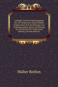 Anfange Und Entwickelungsgange Der Alt-Umbrischen Malerschulen, Insbesondere Ihre Beziehungen Zur Fruhsienesischen Kunst: Ein Beitrag Zur Geschichte Der Umbrischen Malerei (German Edition)
