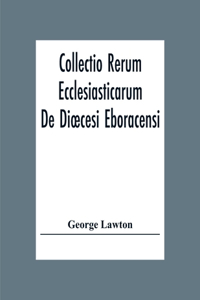 Collectio Rerum Ecclesiasticarum De Dioecesi Eboracensi Or Collections Relative To Churches And Chapels Within The Diocese Of York. To Which Are Added Collections Relative To Churches And Chapels Within The Diocese Of Ripon
