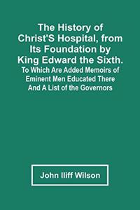 History Of Christ'S Hospital, From Its Foundation By King Edward The Sixth. To Which Are Added Memoirs Of Eminent Men Educated There; And A List Of The Governors