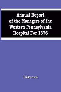 Annual Report Of The Managers Of The Western Pennsylvania Hospital For 1876