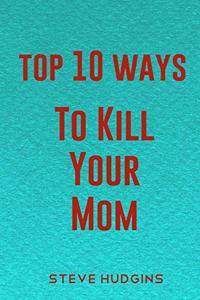 Top 10 Ways To Kill Your Mom