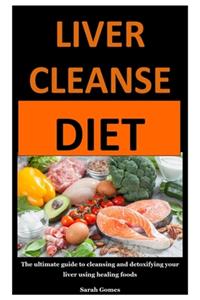 Liver Cleanse Diet: The ultimate guide to cleansing and detoxifying your liver using healing foods